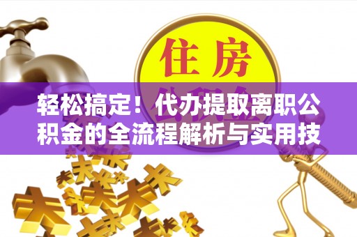 仁寿轻松搞定！代办提取离职公积金的全流程解析与实用技巧