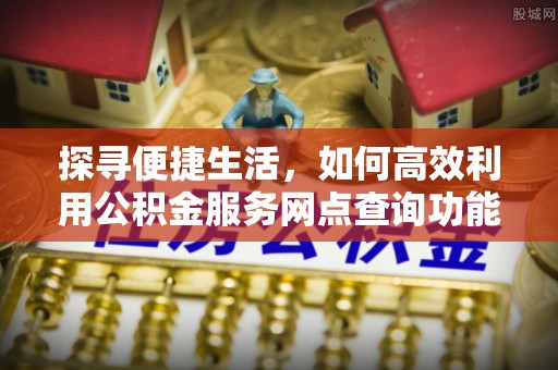 仁寿探寻便捷生活，如何高效利用公积金服务网点查询功能