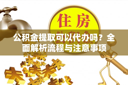 仁寿公积金提取可以代办吗？全面解析流程与注意事项