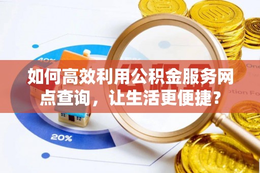 仁寿如何高效利用公积金服务网点查询，让生活更便捷？