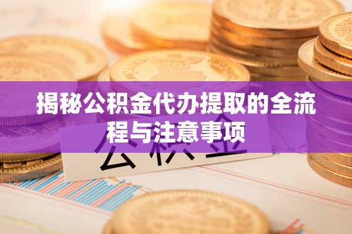 仁寿揭秘公积金代办提取的全流程与注意事项