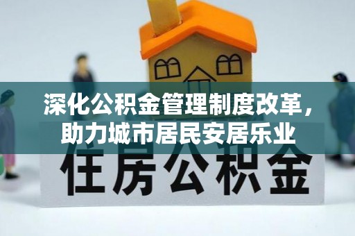 仁寿深化公积金管理制度改革，助力城市居民安居乐业