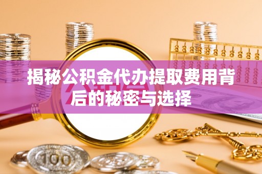 仁寿揭秘公积金代办提取费用背后的秘密与选择