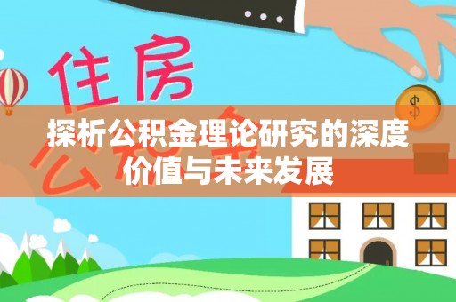 仁寿探析公积金理论研究的深度价值与未来发展