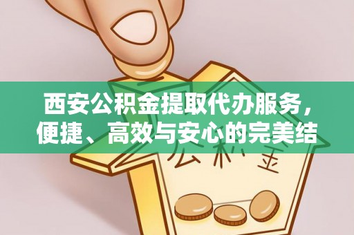 仁寿西安公积金提取代办服务，便捷、高效与安心的完美结合