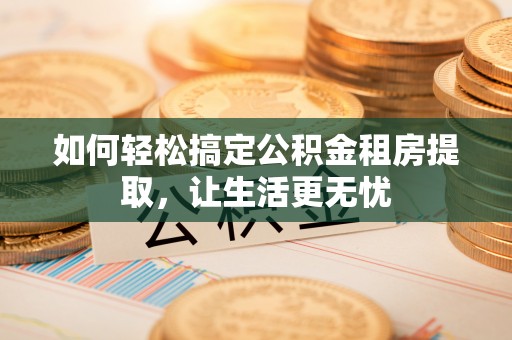 仁寿如何轻松搞定公积金租房提取，让生活更无忧