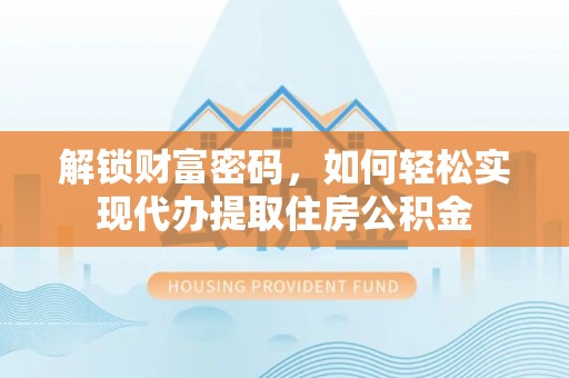 仁寿解锁财富密码，如何轻松实现代办提取住房公积金