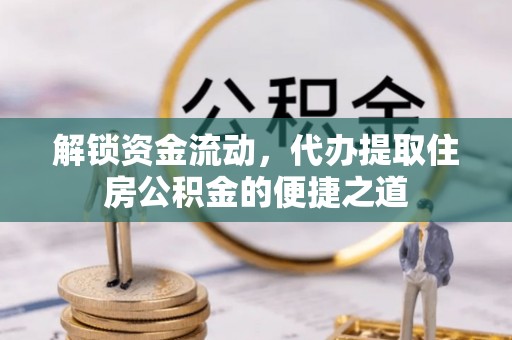 仁寿解锁资金流动，代办提取住房公积金的便捷之道