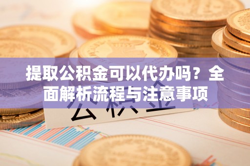 仁寿提取公积金可以代办吗？全面解析流程与注意事项