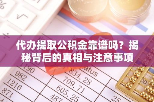 仁寿代办提取公积金靠谱吗？揭秘背后的真相与注意事项
