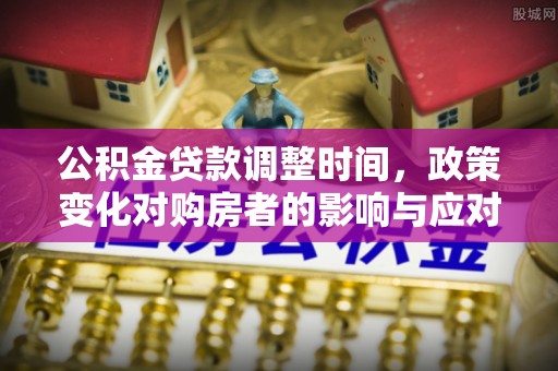 仁寿公积金贷款调整时间，政策变化对购房者的影响与应对策略