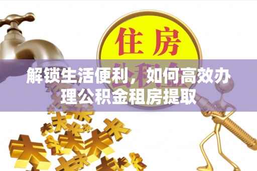 仁寿解锁生活便利，如何高效办理公积金租房提取