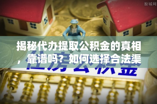 仁寿揭秘代办提取公积金的真相，靠谱吗？如何选择合法渠道