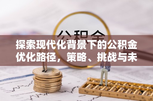 仁寿探索现代化背景下的公积金优化路径，策略、挑战与未来展望