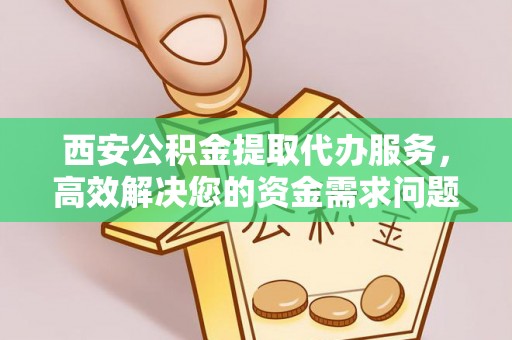 仁寿西安公积金提取代办服务，高效解决您的资金需求问题