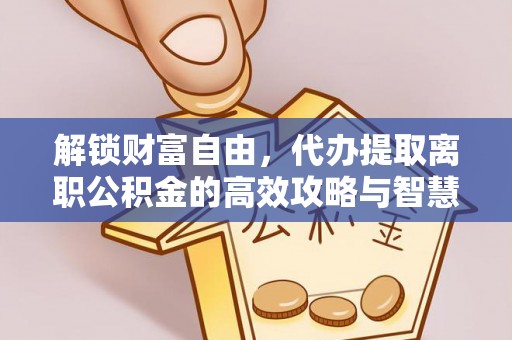 仁寿解锁财富自由，代办提取离职公积金的高效攻略与智慧选择
