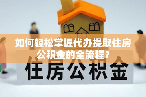 仁寿如何轻松掌握代办提取住房公积金的全流程？