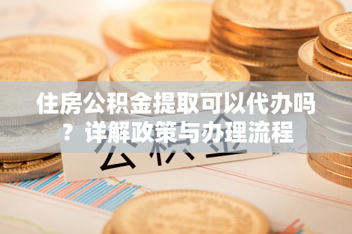 仁寿住房公积金提取可以代办吗？详解政策与办理流程