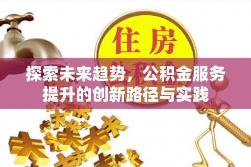 仁寿探索未来趋势，公积金服务提升的创新路径与实践