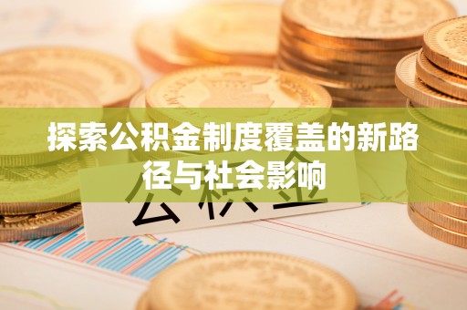 仁寿探索公积金制度覆盖的新路径与社会影响