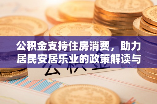 仁寿公积金支持住房消费，助力居民安居乐业的政策解读与展望