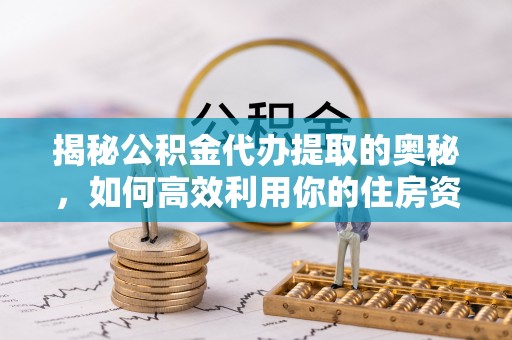 仁寿揭秘公积金代办提取的奥秘，如何高效利用你的住房资金