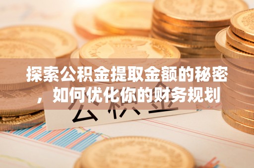 仁寿探索公积金提取金额的秘密，如何优化你的财务规划
