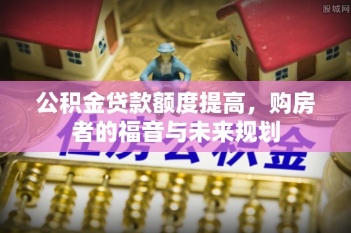 仁寿公积金贷款额度提高，购房者的福音与未来规划