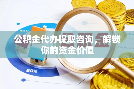 仁寿公积金代办提取咨询，解锁你的资金价值