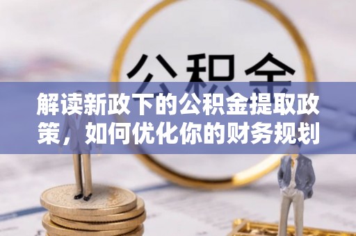 仁寿解读新政下的公积金提取政策，如何优化你的财务规划