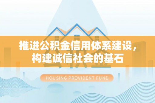 仁寿推进公积金信用体系建设，构建诚信社会的基石
