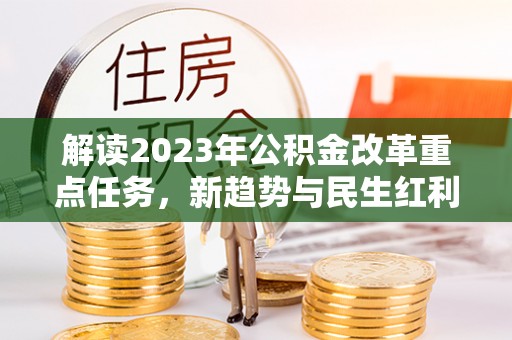 仁寿解读2023年公积金改革重点任务，新趋势与民生红利