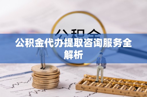 仁寿公积金代办提取咨询服务全解析