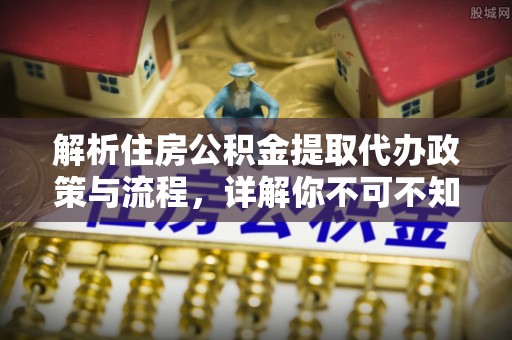 仁寿解析住房公积金提取代办政策与流程，详解你不可不知的关键点