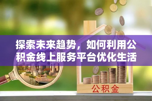 仁寿探索未来趋势，如何利用公积金线上服务平台优化生活