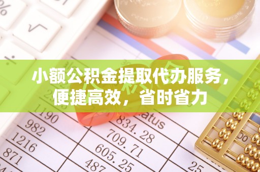 仁寿小额公积金提取代办服务，便捷高效，省时省力