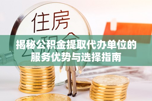 仁寿揭秘公积金提取代办单位的服务优势与选择指南