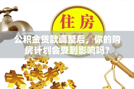 仁寿公积金贷款调整后，你的购房计划会受到影响吗？
