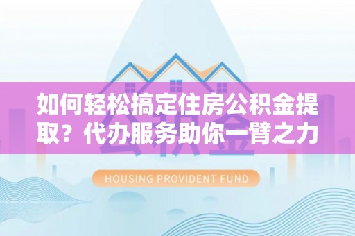 仁寿如何轻松搞定住房公积金提取？代办服务助你一臂之力