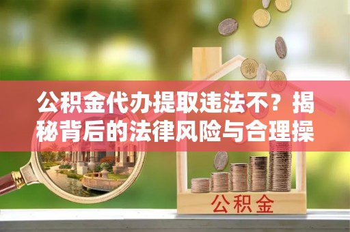 仁寿公积金代办提取违法不？揭秘背后的法律风险与合理操作