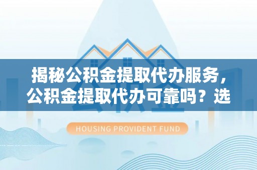 仁寿揭秘公积金提取代办服务，公积金提取代办可靠吗？选择需谨慎
