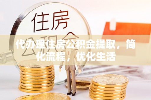 仁寿代办理住房公积金提取，简化流程，优化生活