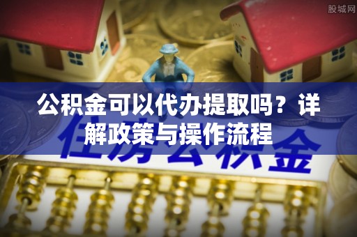 仁寿公积金可以代办提取吗？详解政策与操作流程