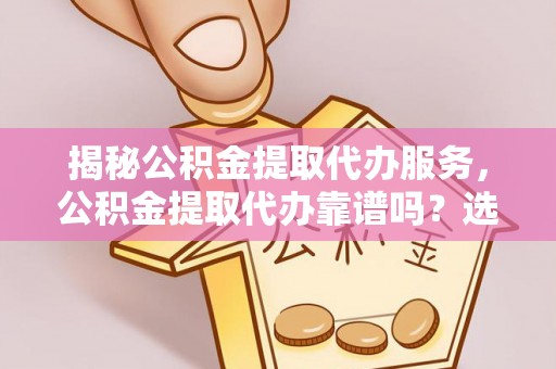 仁寿揭秘公积金提取代办服务，公积金提取代办靠谱吗？选择需谨慎