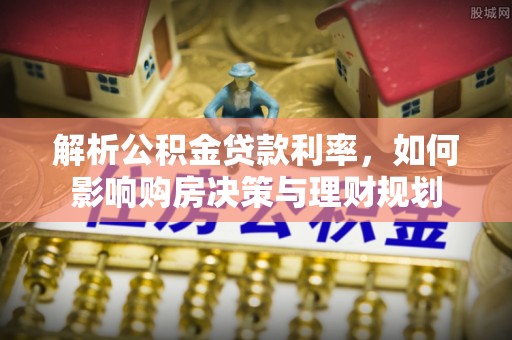 仁寿解析公积金贷款利率，如何影响购房决策与理财规划