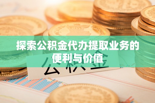 仁寿探索公积金代办提取业务的便利与价值