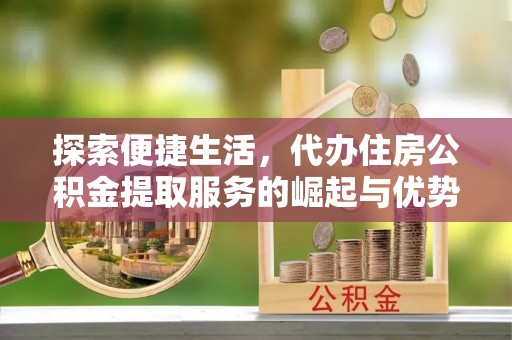 仁寿探索便捷生活，代办住房公积金提取服务的崛起与优势