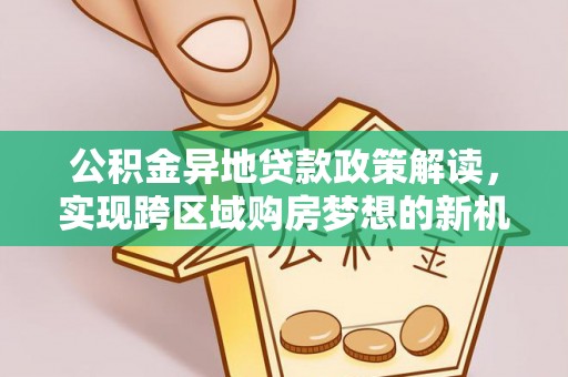 仁寿公积金异地贷款政策解读，实现跨区域购房梦想的新机遇