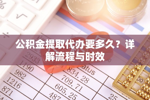 仁寿公积金提取代办要多久？详解流程与时效