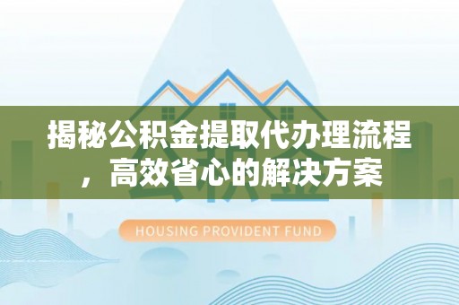 仁寿揭秘公积金提取代办理流程，高效省心的解决方案